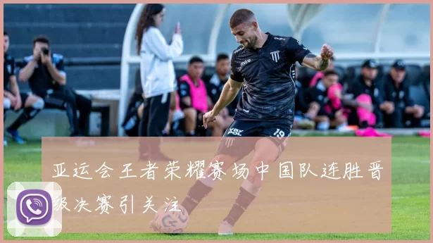 亚运会王者荣耀赛场中国队连胜晋级决赛引关注
