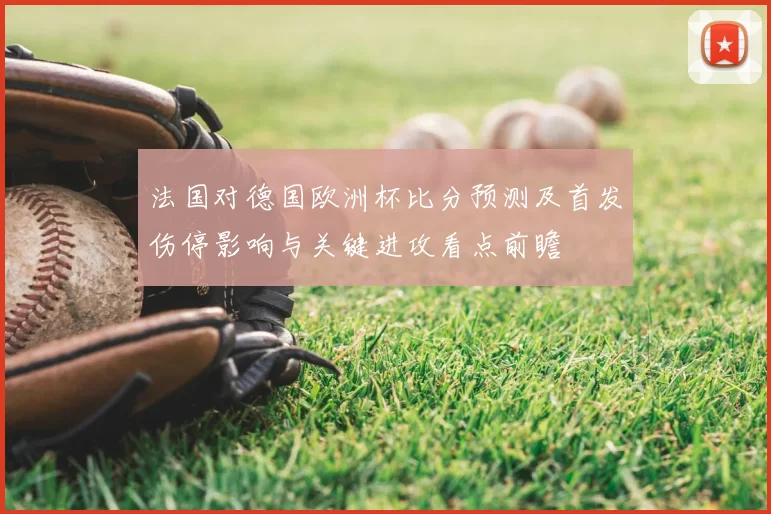 法国对德国欧洲杯比分预测及首发伤停影响与关键进攻看点前瞻