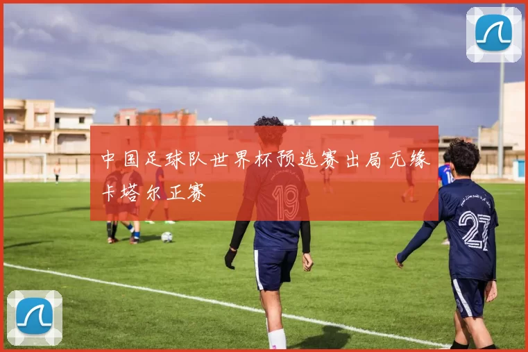 中国足球队世界杯预选赛出局无缘卡塔尔正赛
