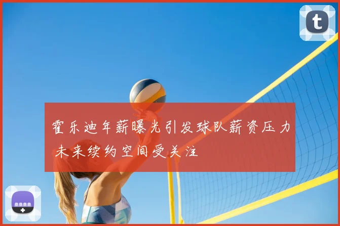 霍乐迪年薪曝光引发球队薪资压力 未来续约空间受关注