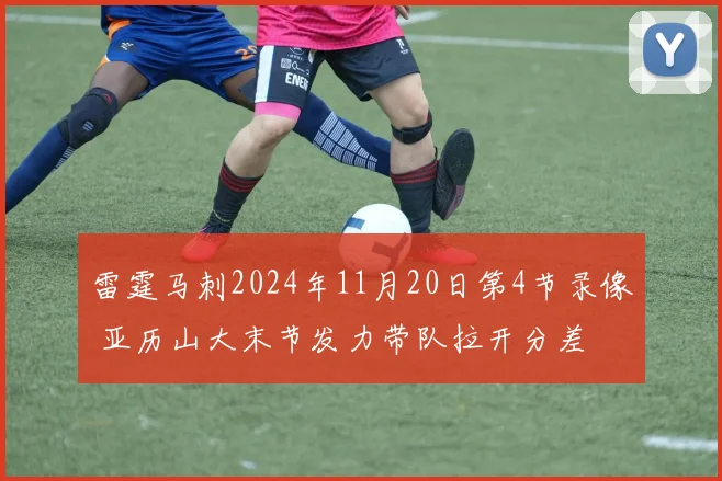 雷霆马刺2024年11月20日第4节录像 亚历山大末节发力带队拉开分差