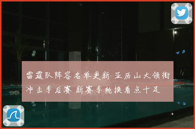 雷霆队阵容名单更新 亚历山大领衔冲击季后赛 新赛季轮换看点十足