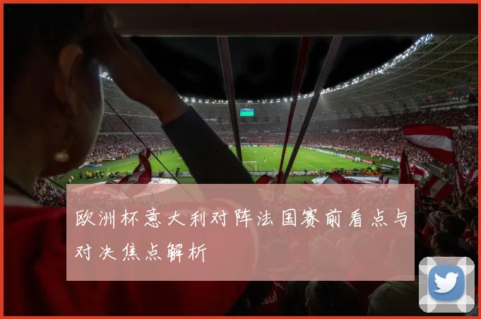 欧洲杯意大利对阵法国赛前看点与对决焦点解析