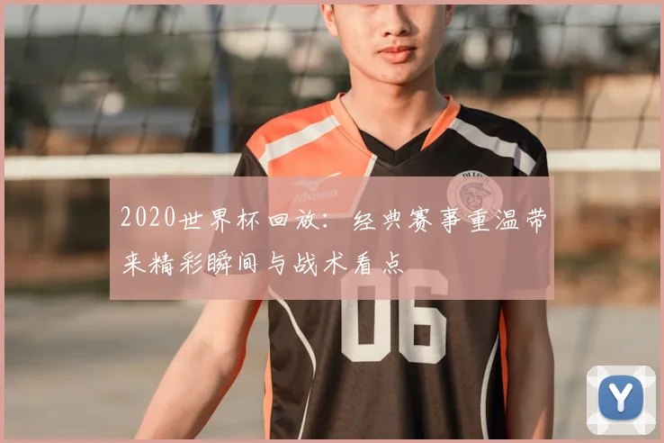 2020世界杯回放:经典赛事重温带来精彩瞬间与战术看点