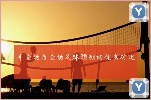 半全场与全场足球预测的优劣对比