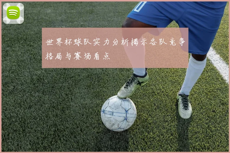 世界杯球队实力分析揭示各队竞争格局与赛场看点