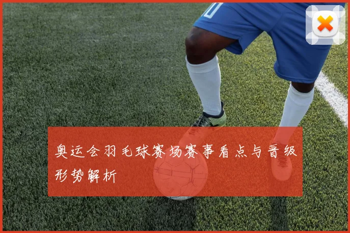 奥运会羽毛球赛场赛事看点与晋级形势解析