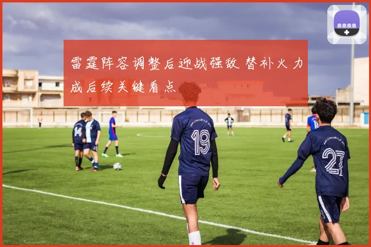 雷霆阵容调整后迎战强敌 替补火力成后续关键看点