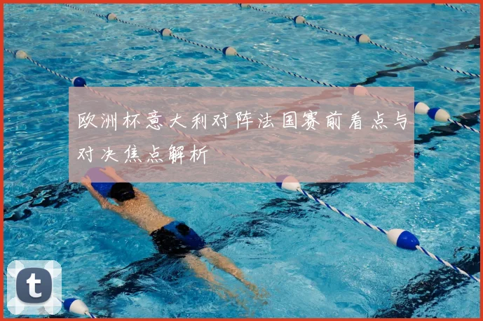 欧洲杯意大利对阵法国赛前看点与对决焦点解析