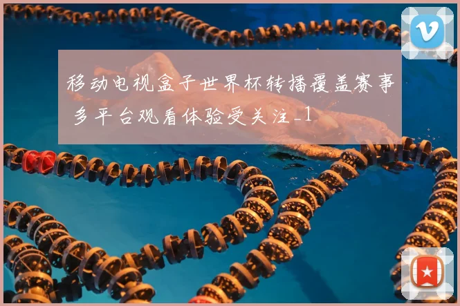 移动电视盒子世界杯转播覆盖赛事 多平台观看体验受关注_1