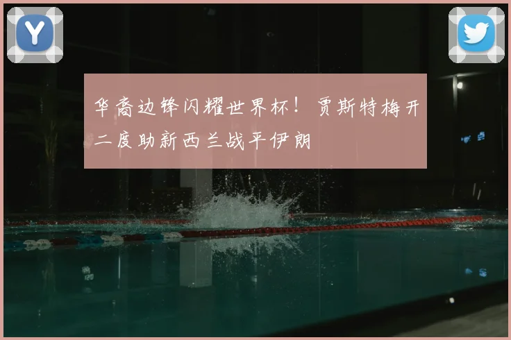 华裔边锋闪耀世界杯!贾斯特梅开二度助新西兰战平伊朗