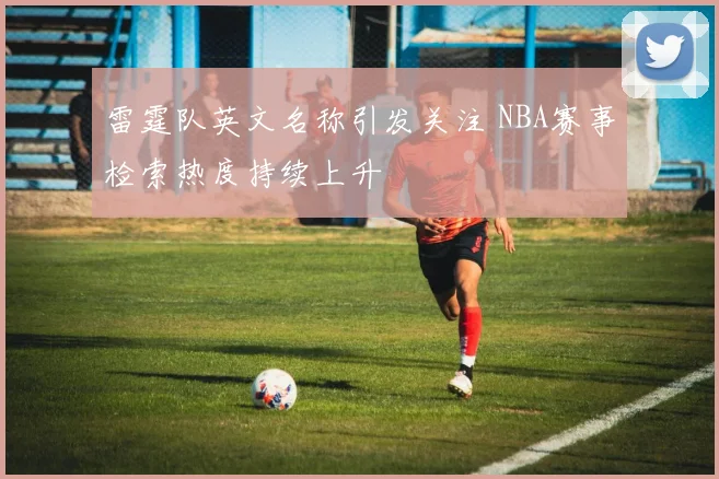 雷霆队英文名称引发关注 NBA赛事检索热度持续上升