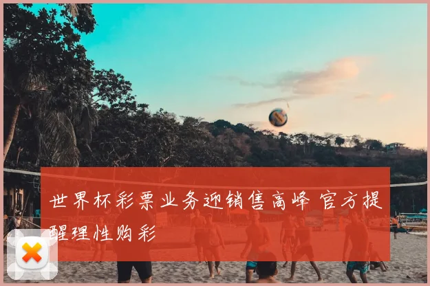 世界杯彩票业务迎销售高峰 官方提醒理性购彩