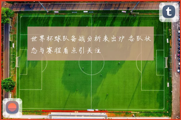 世界杯球队备战分析表出炉 各队状态与赛程看点引关注