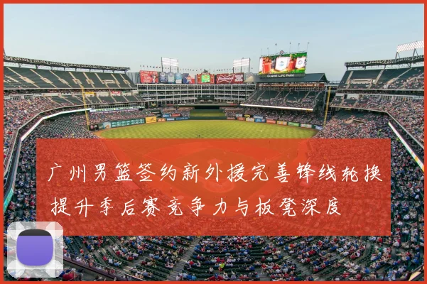 广州男篮签约新外援完善锋线轮换 提升季后赛竞争力与板凳深度