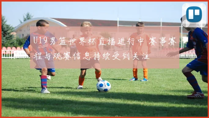 U19男篮世界杯直播进行中 赛事赛程与观赛信息持续受到关注