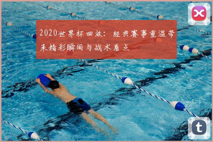 2020世界杯回放：经典赛事重温带来精彩瞬间与战术看点